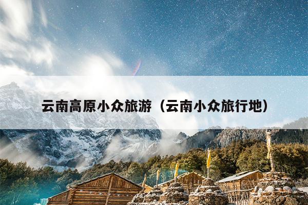 云南高原小众旅游（云南小众旅行地）