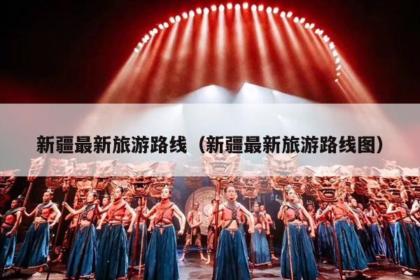 新疆最新旅游路线（新疆最新旅游路线图）