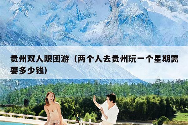 贵州双人跟团游（两个人去贵州玩一个星期需要多少钱）
