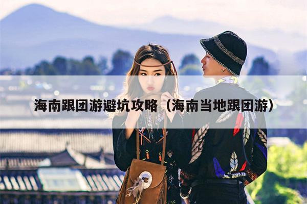 海南跟团游避坑攻略（海南当地跟团游）