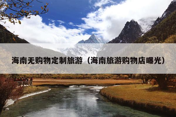 海南无购物定制旅游（海南旅游购物店曝光）