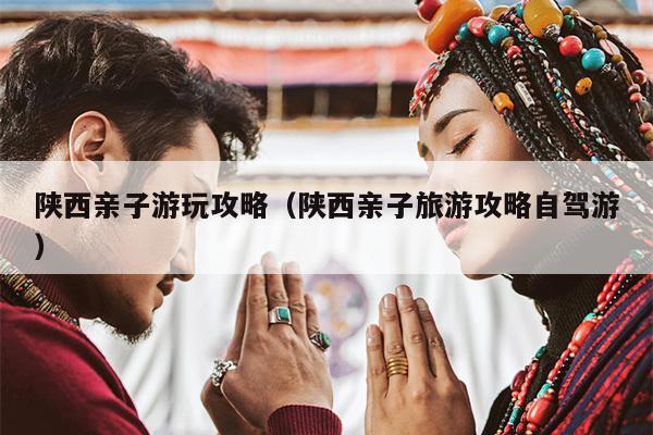 陕西亲子游玩攻略（陕西亲子旅游攻略自驾游）
