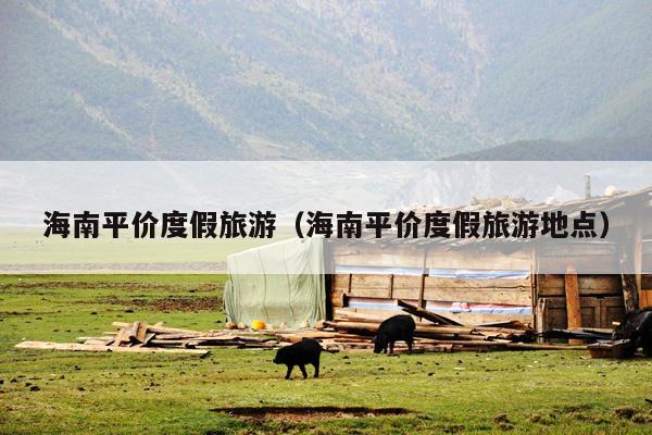 海南平价度假旅游（海南平价度假旅游地点）