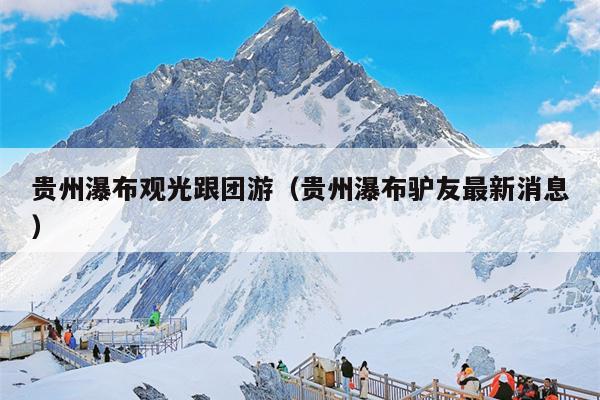 贵州瀑布观光跟团游（贵州瀑布驴友最新消息）