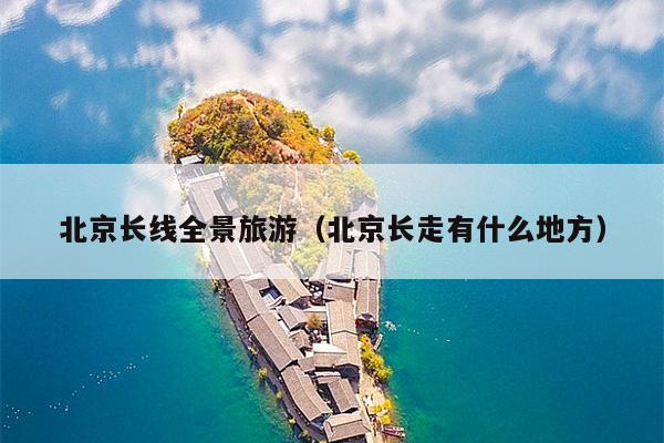 北京长线全景旅游（北京长走有什么地方）