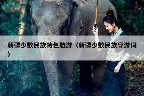 新疆少数民族特色旅游（新疆少数民族导游词）