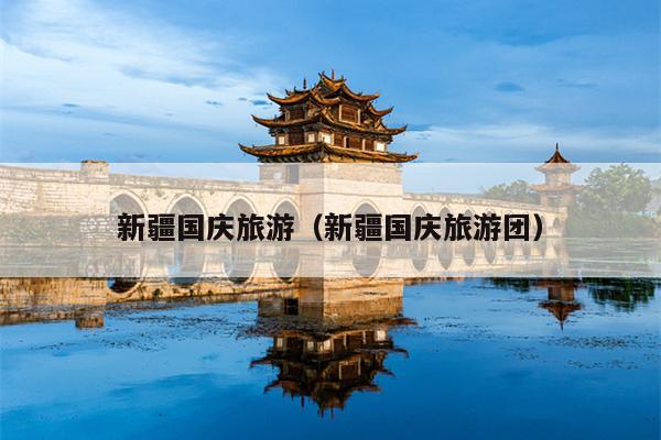 新疆国庆旅游（新疆国庆旅游团）