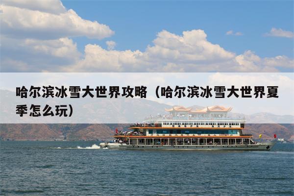 哈尔滨冰雪大世界攻略（哈尔滨冰雪大世界夏季怎么玩）