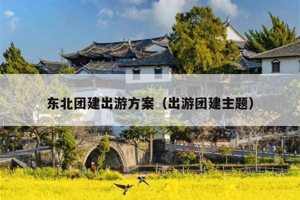 东北团建出游方案（出游团建主题）