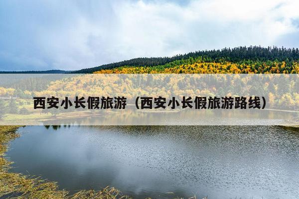 西安小长假旅游（西安小长假旅游路线）