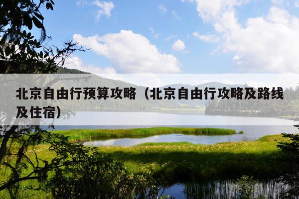 北京自由行预算攻略（北京自由行攻略及路线及住宿）
