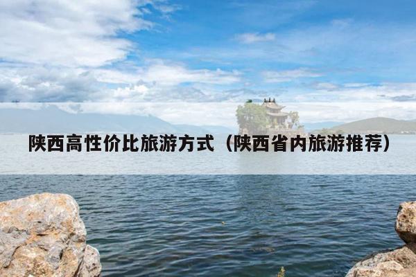 陕西高性价比旅游方式（陕西省内旅游推荐）