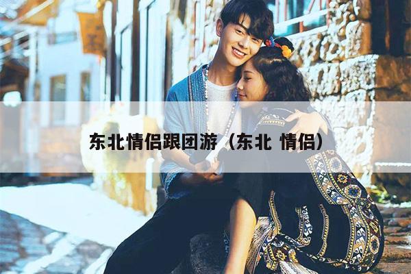 东北情侣跟团游（东北 情侣）