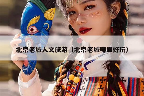 北京老城人文旅游（北京老城哪里好玩）