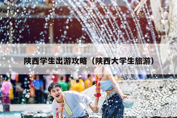 陕西学生出游攻略（陕西大学生旅游）