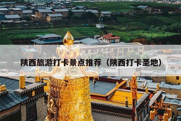 陕西旅游打卡景点推荐（陕西打卡圣地）