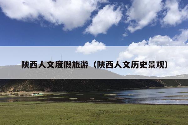 陕西人文度假旅游（陕西人文历史景观）