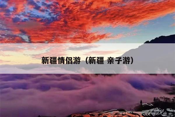 新疆情侣游（新疆 亲子游）