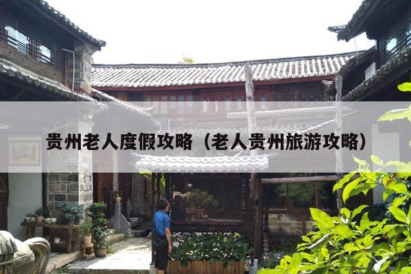 贵州老人度假攻略（老人贵州旅游攻略）