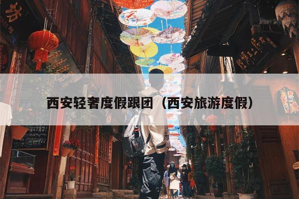 西安轻奢度假跟团（西安旅游度假）