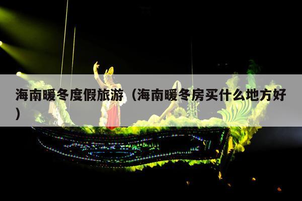 海南暖冬度假旅游（海南暖冬房买什么地方好）