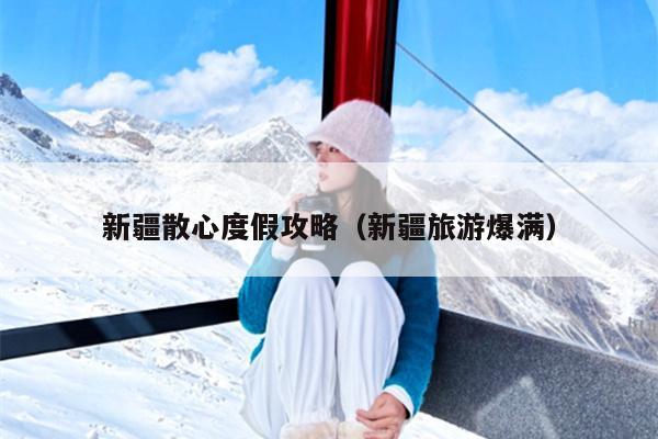 新疆散心度假攻略（新疆旅游爆满）