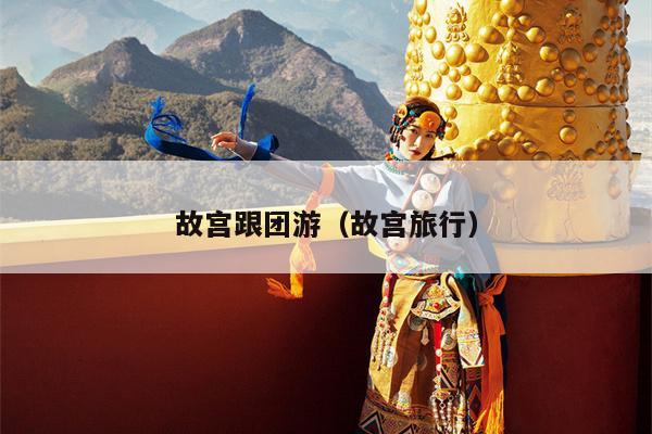 故宫跟团游（故宫旅行）