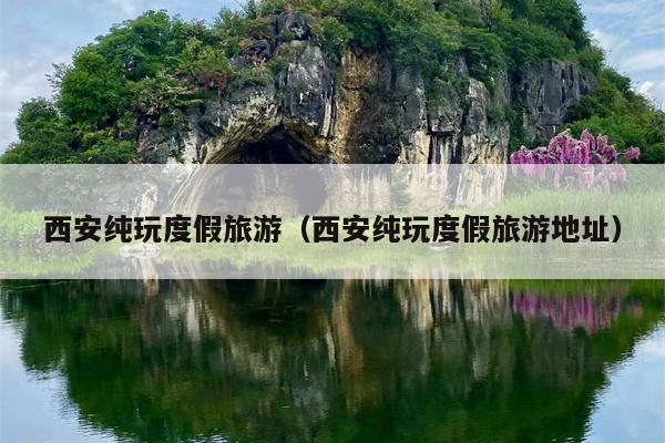 西安纯玩度假旅游（西安纯玩度假旅游地址）