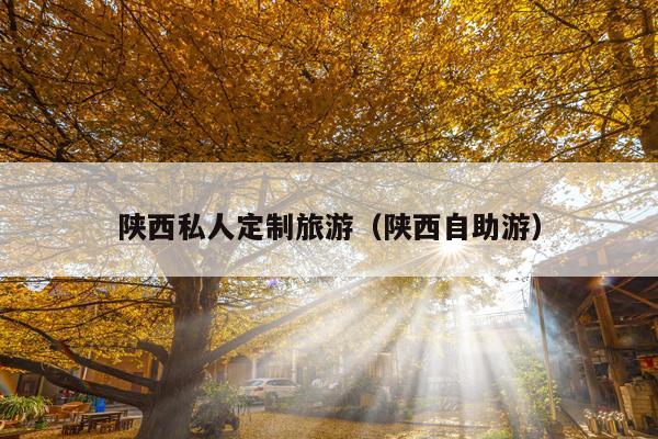 陕西私人定制旅游（陕西自助游）