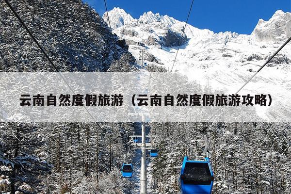 云南自然度假旅游（云南自然度假旅游攻略）