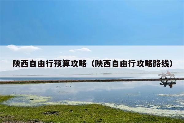 陕西自由行预算攻略（陕西自由行攻略路线）