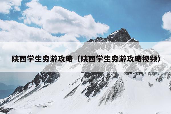 陕西学生穷游攻略（陕西学生穷游攻略视频）