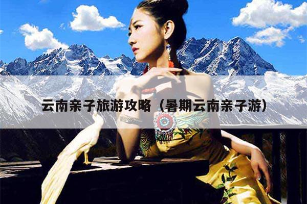 云南亲子旅游攻略（暑期云南亲子游）