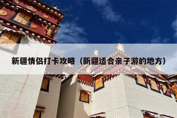 新疆情侣打卡攻略（新疆适合亲子游的地方）