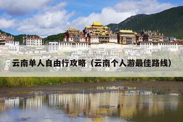 云南单人自由行攻略（云南个人游最佳路线）