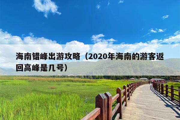 海南错峰出游攻略（2020年海南的游客返回高峰是几号）