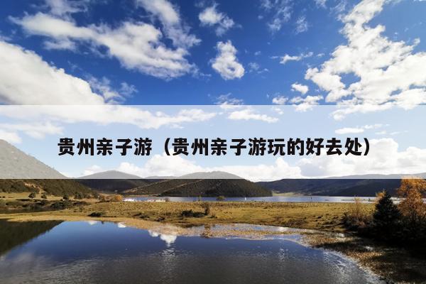 贵州亲子游（贵州亲子游玩的好去处）