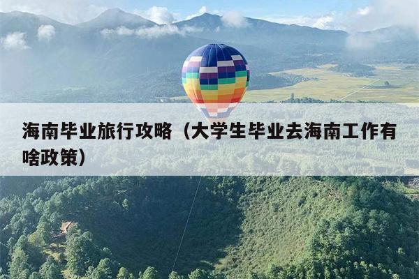海南毕业旅行攻略（大学生毕业去海南工作有啥政策）