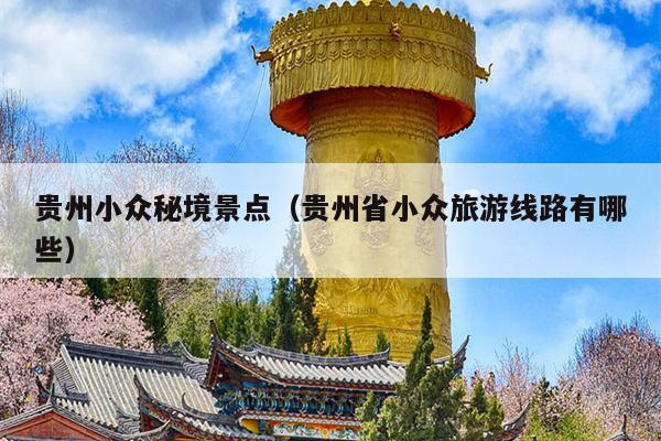 贵州小众秘境景点（贵州省小众旅游线路有哪些）