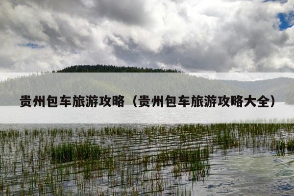 贵州包车旅游攻略（贵州包车旅游攻略大全）