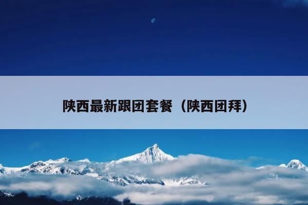 陕西最新跟团套餐（陕西团拜）