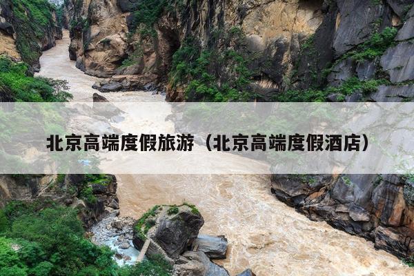 北京高端度假旅游（北京高端度假酒店）