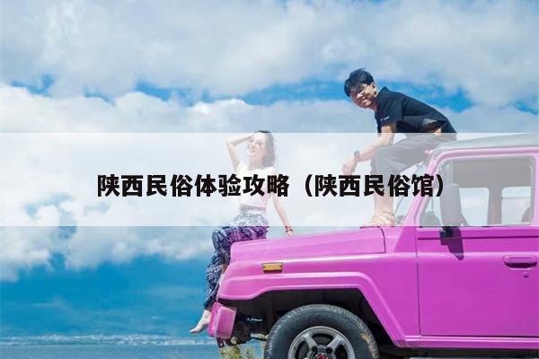陕西民俗体验攻略（陕西民俗馆）