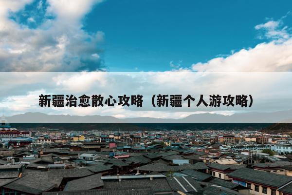 新疆治愈散心攻略（新疆个人游攻略）