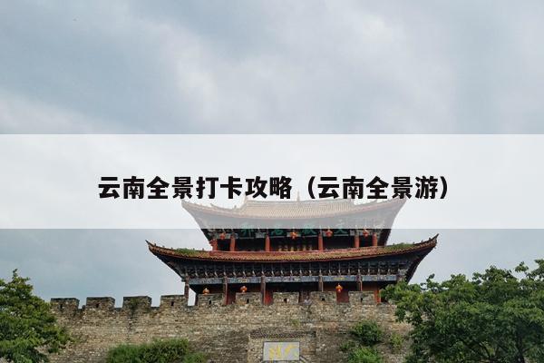 云南全景打卡攻略（云南全景游）