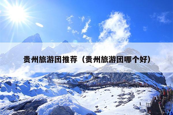 贵州旅游团推荐（贵州旅游团哪个好）