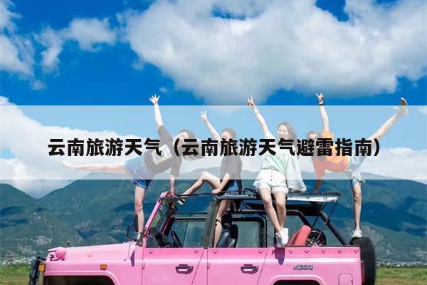 云南旅游天气（云南旅游天气避雷指南）