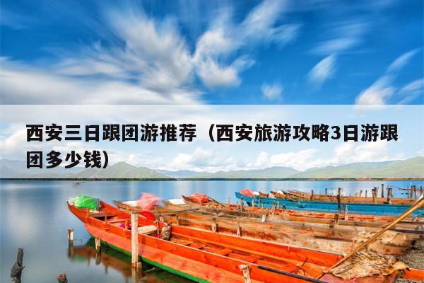 西安三日跟团游推荐（西安旅游攻略3日游跟团多少钱）