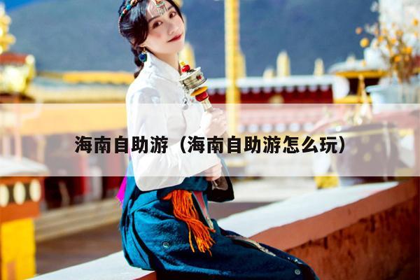 海南自助游（海南自助游怎么玩）