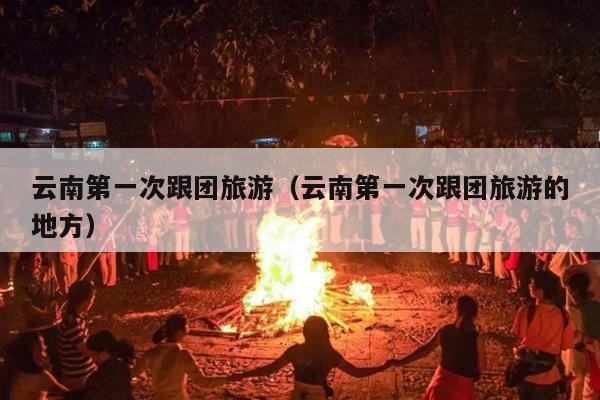 云南第一次跟团旅游（云南第一次跟团旅游的地方）